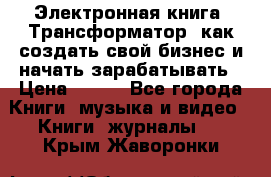 Электронная книга «Трансформатор» как создать свой бизнес и начать зарабатывать › Цена ­ 100 - Все города Книги, музыка и видео » Книги, журналы   . Крым,Жаворонки